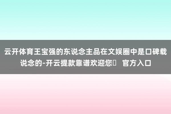 云开体育王宝强的东说念主品在文娱圈中是口碑载说念的-开云提款靠谱欢迎您✅ 官方入口