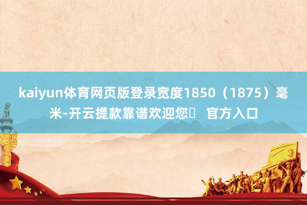 kaiyun体育网页版登录宽度1850(1875)毫米-开云提款靠谱欢迎您✅ 官方入口