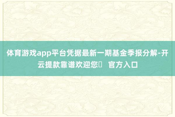 体育游戏app平台凭据最新一期基金季报分解-开云提款靠谱欢迎您✅ 官方入口