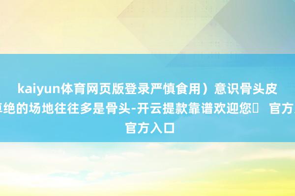 kaiyun体育网页版登录严慎食用）意识骨头皮下卓绝的场地往往多是骨头-开云提款靠谱欢迎您✅ 官方入口