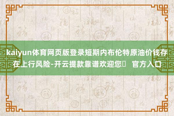 kaiyun体育网页版登录短期内布伦特原油价钱存在上行风险-开云提款靠谱欢迎您✅ 官方入口