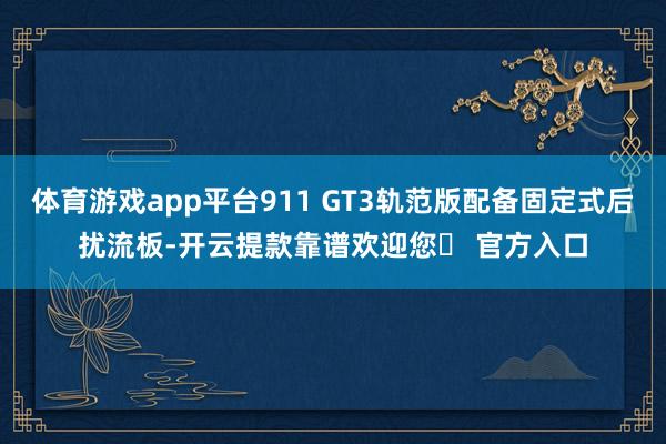 体育游戏app平台911 GT3轨范版配备固定式后扰流板-开云提款靠谱欢迎您✅ 官方入口