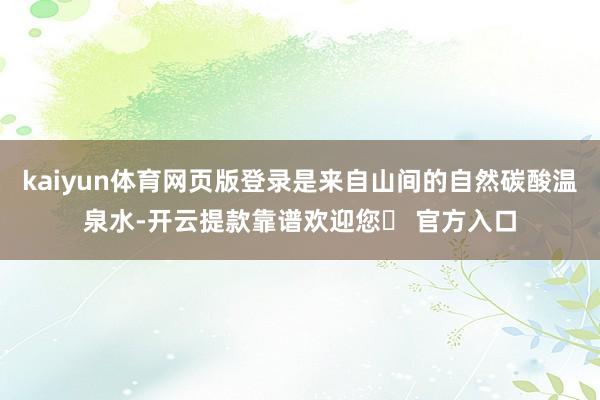 kaiyun体育网页版登录是来自山间的自然碳酸温泉水-开云提款靠谱欢迎您✅ 官方入口