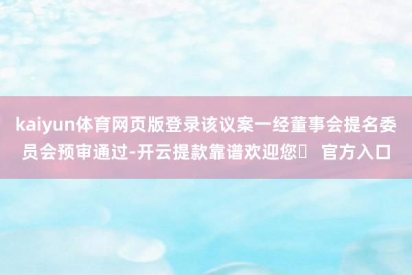 kaiyun体育网页版登录该议案一经董事会提名委员会预审通过-开云提款靠谱欢迎您✅ 官方入口