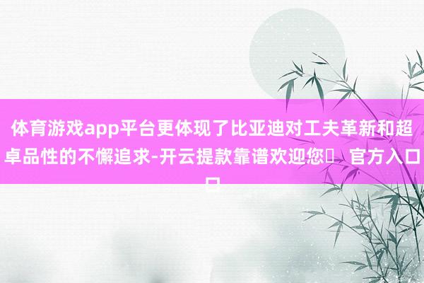 体育游戏app平台更体现了比亚迪对工夫革新和超卓品性的不懈追求-开云提款靠谱欢迎您✅ 官方入口