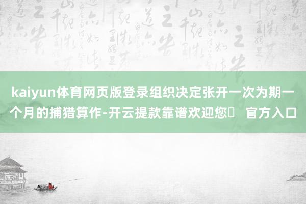 kaiyun体育网页版登录组织决定张开一次为期一个月的捕猎算作-开云提款靠谱欢迎您✅ 官方入口