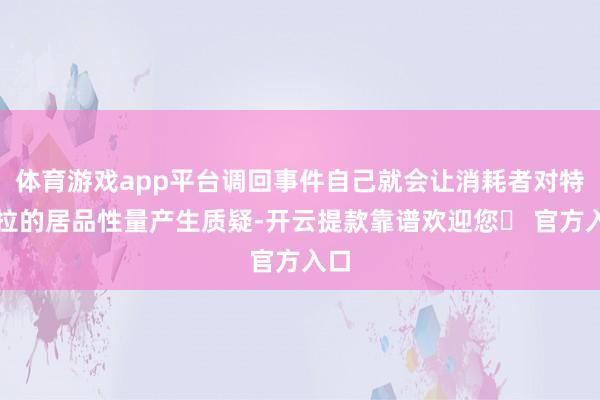 体育游戏app平台调回事件自己就会让消耗者对特斯拉的居品性量产生质疑-开云提款靠谱欢迎您✅ 官方入口