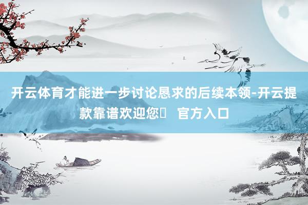 开云体育才能进一步讨论恳求的后续本领-开云提款靠谱欢迎您✅ 官方入口