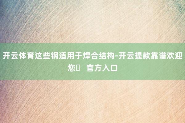 开云体育这些钢适用于焊合结构-开云提款靠谱欢迎您✅ 官方入口