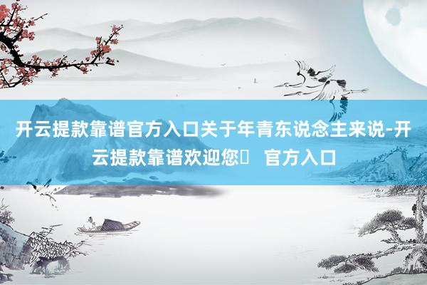 开云提款靠谱官方入口关于年青东说念主来说-开云提款靠谱欢迎您✅ 官方入口