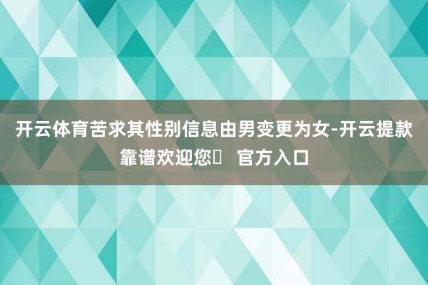 开云体育苦求其性别信息由男变更为女-开云提款靠谱欢迎您✅ 官方入口