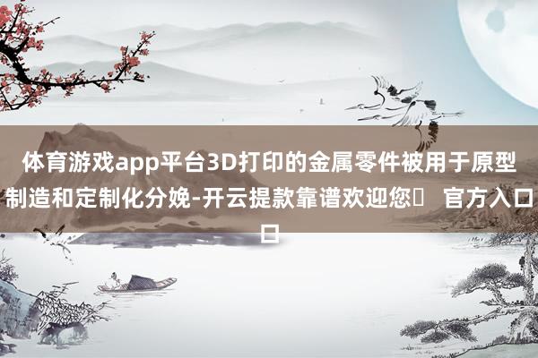 体育游戏app平台3D打印的金属零件被用于原型制造和定制化分娩-开云提款靠谱欢迎您✅ 官方入口