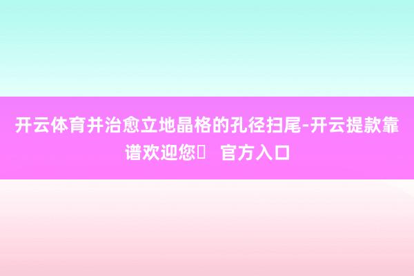 开云体育并治愈立地晶格的孔径扫尾-开云提款靠谱欢迎您✅ 官方入口