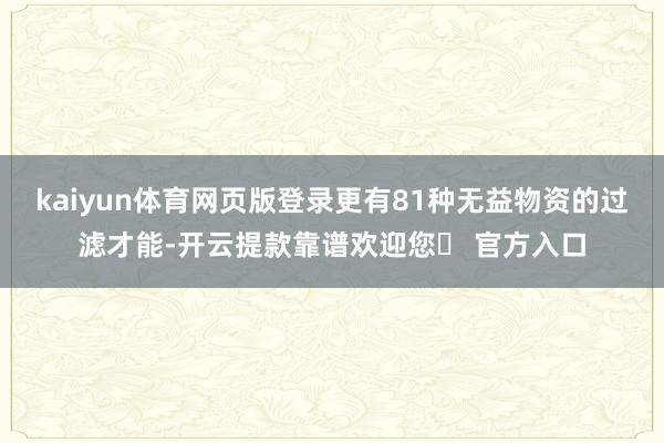 kaiyun体育网页版登录更有81种无益物资的过滤才能-开云提款靠谱欢迎您✅ 官方入口