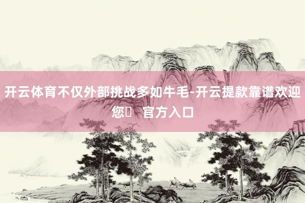 开云体育不仅外部挑战多如牛毛-开云提款靠谱欢迎您✅ 官方入口