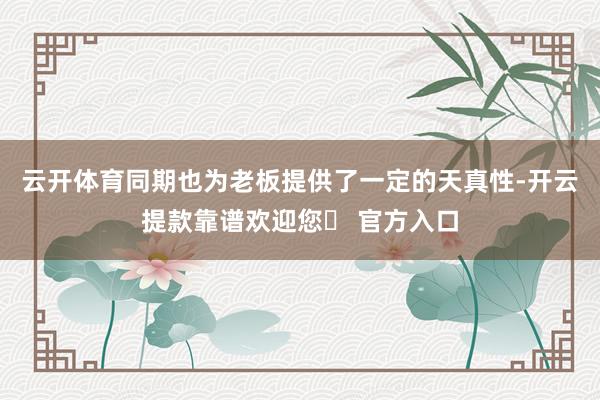 云开体育同期也为老板提供了一定的天真性-开云提款靠谱欢迎您✅ 官方入口