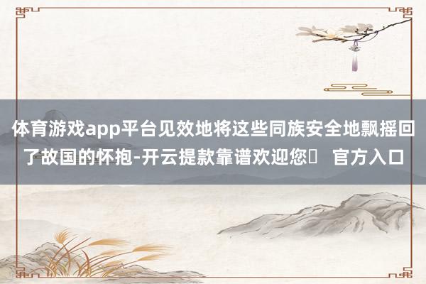 体育游戏app平台见效地将这些同族安全地飘摇回了故国的怀抱-开云提款靠谱欢迎您✅ 官方入口