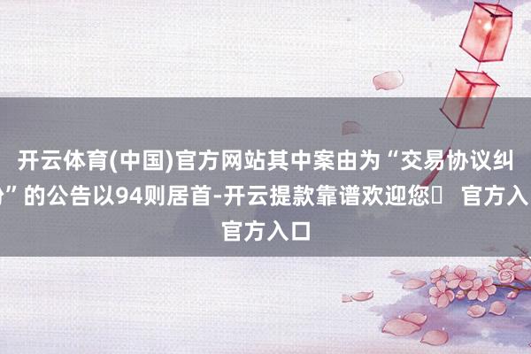 开云体育(中国)官方网站其中案由为“交易协议纠纷”的公告以94则居首-开云提款靠谱欢迎您✅ 官方入口