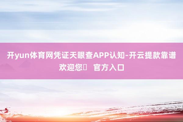 开yun体育网凭证天眼查APP认知-开云提款靠谱欢迎您✅ 官方入口
