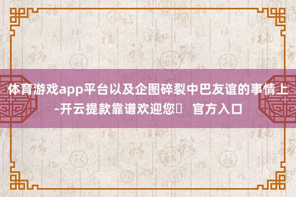 体育游戏app平台以及企图碎裂中巴友谊的事情上-开云提款靠谱欢迎您✅ 官方入口