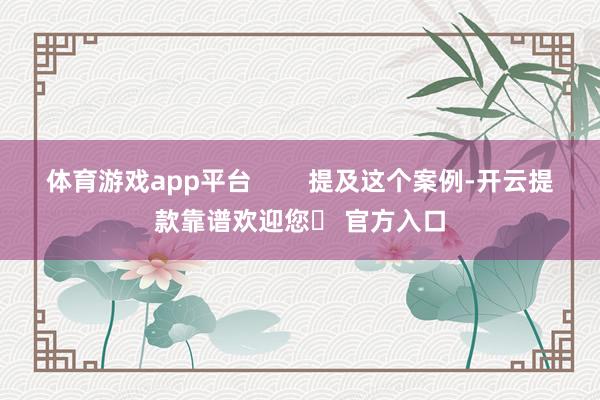 体育游戏app平台        提及这个案例-开云提款靠谱欢迎您✅ 官方入口