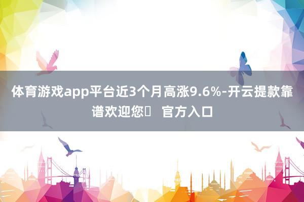 体育游戏app平台近3个月高涨9.6%-开云提款靠谱欢迎您✅ 官方入口