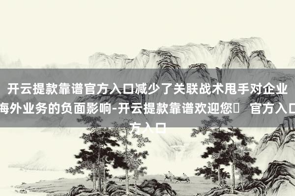 开云提款靠谱官方入口减少了关联战术甩手对企业海外业务的负面影响-开云提款靠谱欢迎您✅ 官方入口