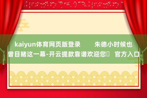kaiyun体育网页版登录 朱德小时候也曾目睹这一幕-开云提款靠谱欢迎您✅ 官方入口