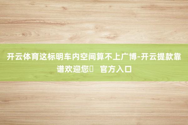 开云体育这标明车内空间算不上广博-开云提款靠谱欢迎您✅ 官方入口