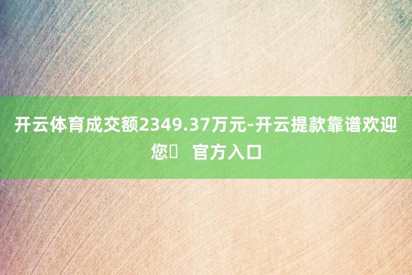 开云体育成交额2349.37万元-开云提款靠谱欢迎您✅ 官方入口