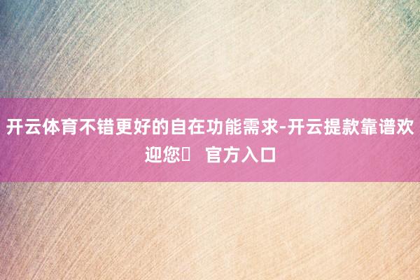 开云体育不错更好的自在功能需求-开云提款靠谱欢迎您✅ 官方入口