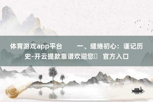 体育游戏app平台        一、缱绻初心:谨记历史-开云提款靠谱欢迎您✅ 官方入口