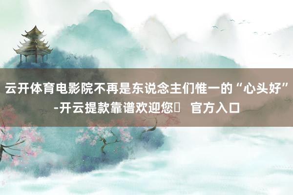 云开体育电影院不再是东说念主们惟一的“心头好”-开云提款靠谱欢迎您✅ 官方入口