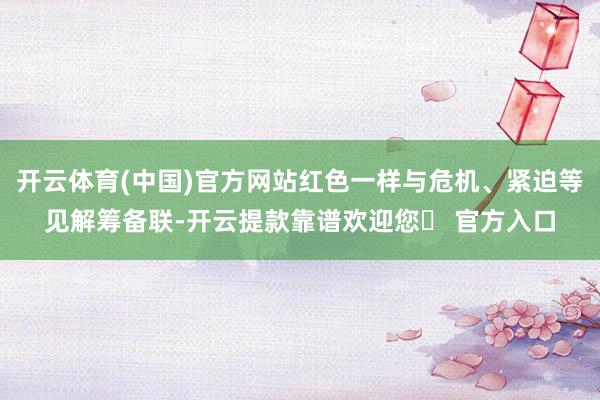 开云体育(中国)官方网站红色一样与危机、紧迫等见解筹备联-开云提款靠谱欢迎您✅ 官方入口