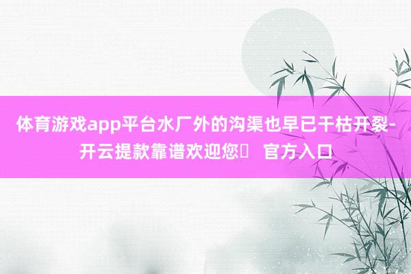 体育游戏app平台水厂外的沟渠也早已干枯开裂-开云提款靠谱欢迎您✅ 官方入口