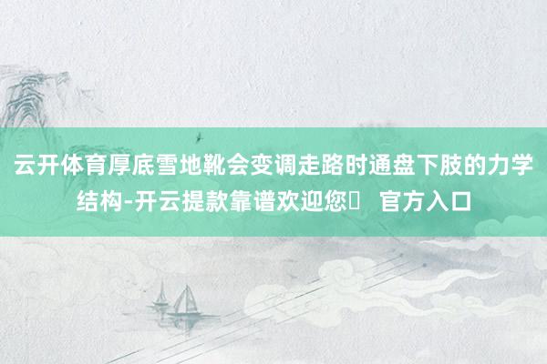 云开体育厚底雪地靴会变调走路时通盘下肢的力学结构-开云提款靠谱欢迎您✅ 官方入口