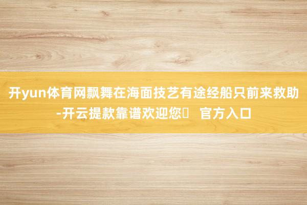 开yun体育网飘舞在海面技艺有途经船只前来救助-开云提款靠谱欢迎您✅ 官方入口