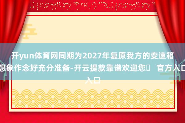 开yun体育网同期为2027年复原我方的变速箱想象作念好充分准备-开云提款靠谱欢迎您✅ 官方入口