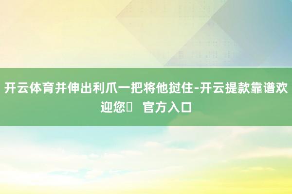 开云体育并伸出利爪一把将他挝住-开云提款靠谱欢迎您✅ 官方入口