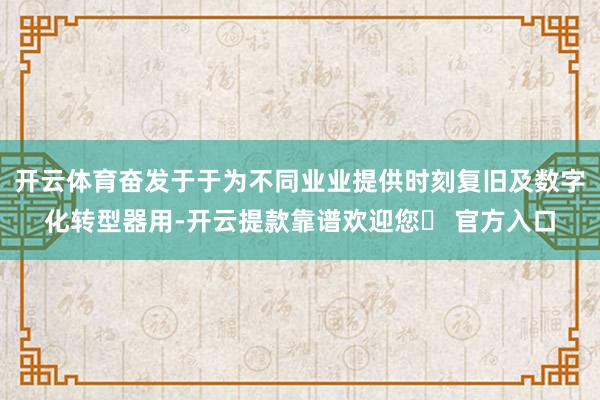 开云体育奋发于于为不同业业提供时刻复旧及数字化转型器用-开云提款靠谱欢迎您✅ 官方入口