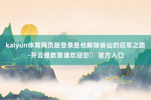 kaiyun体育网页版登录是他解除褂讪的冠军之路-开云提款靠谱欢迎您✅ 官方入口