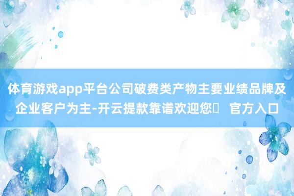 体育游戏app平台公司破费类产物主要业绩品牌及企业客户为主-开云提款靠谱欢迎您✅ 官方入口