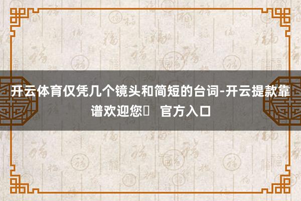 开云体育仅凭几个镜头和简短的台词-开云提款靠谱欢迎您✅ 官方入口