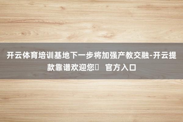 开云体育培训基地下一步将加强产教交融-开云提款靠谱欢迎您✅ 官方入口