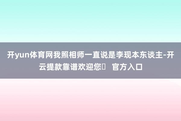 开yun体育网我照相师一直说是李现本东谈主-开云提款靠谱欢迎您✅ 官方入口