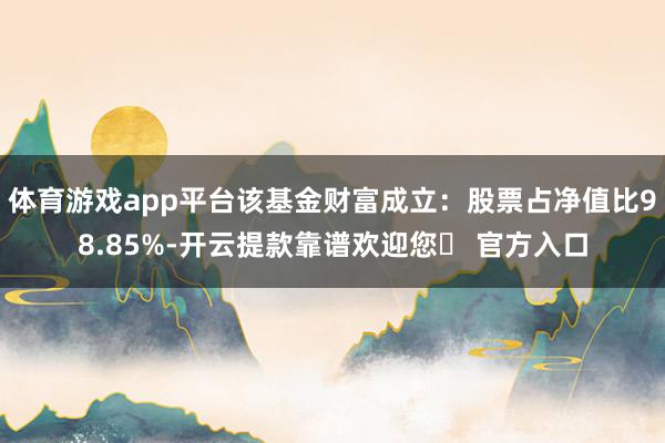 体育游戏app平台该基金财富成立：股票占净值比98.85%-开云提款靠谱欢迎您✅ 官方入口