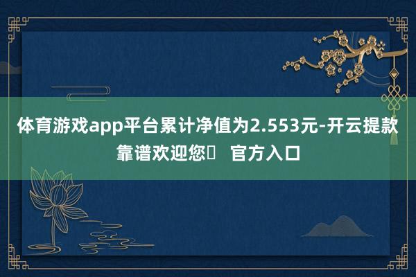 体育游戏app平台累计净值为2.553元-开云提款靠谱欢迎您✅ 官方入口