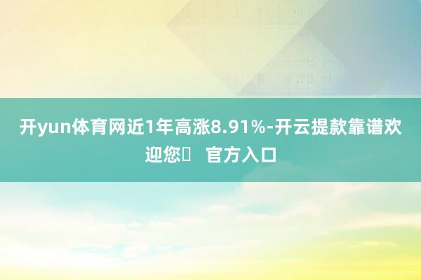 开yun体育网近1年高涨8.91%-开云提款靠谱欢迎您✅ 官方入口