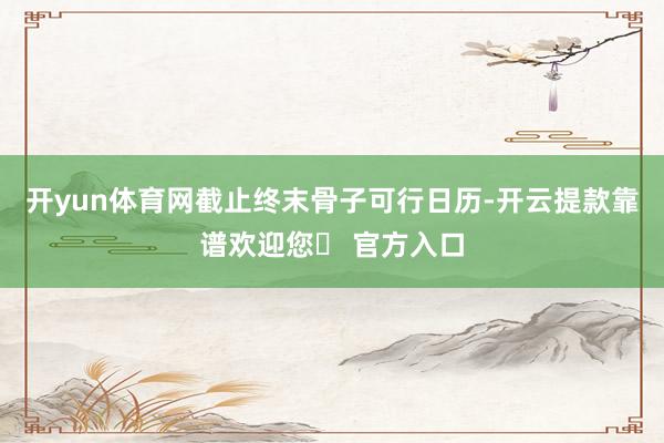 开yun体育网截止终末骨子可行日历-开云提款靠谱欢迎您✅ 官方入口