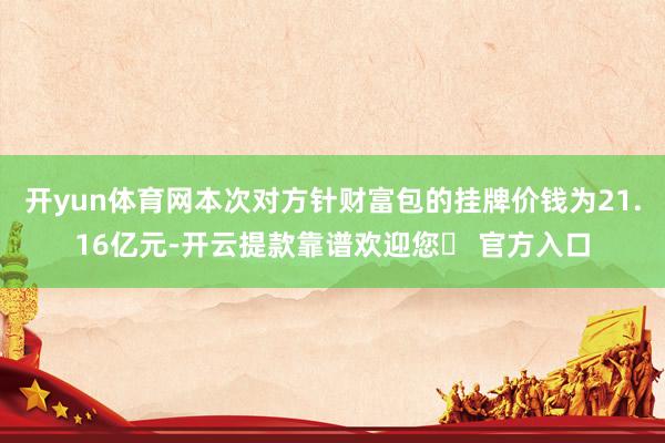 开yun体育网本次对方针财富包的挂牌价钱为21.16亿元-开云提款靠谱欢迎您✅ 官方入口